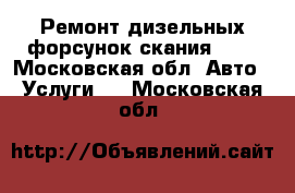 Ремонт дизельных форсунок скания XPI - Московская обл. Авто » Услуги   . Московская обл.
